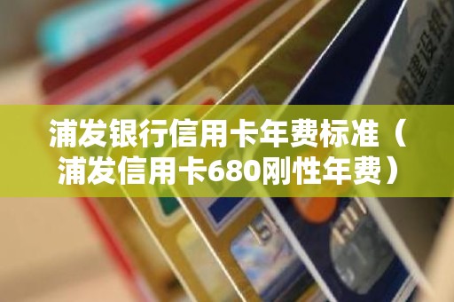 浦发银行信用卡年费标准（浦发信用卡680刚性年费）