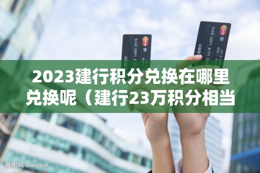 2023建行积分兑换在哪里兑换呢(建行23万积分相当于多钱) 2023建行积分兑换在哪里兑换呢(建行23万积分相当于多钱)