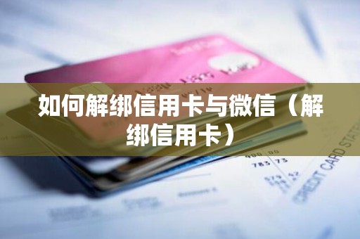 如何解绑信用卡与微信（解绑信用卡）