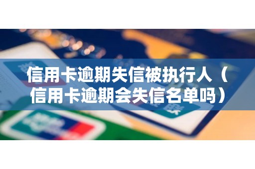 信用卡逾期失信被执行人（信用卡逾期会失信名单吗）