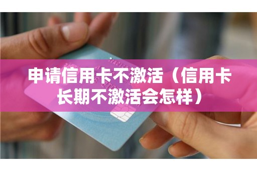 申请信用卡不激活（信用卡长期不激活会怎样）