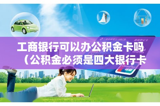 工商银行可以办公积金卡吗（公积金必须是四大银行卡吗）