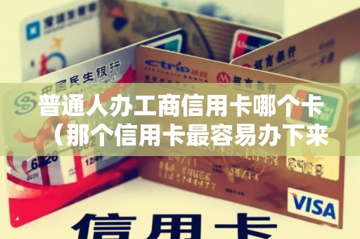 普通人办工商信用卡哪个卡（那个信用卡最容易办下来）