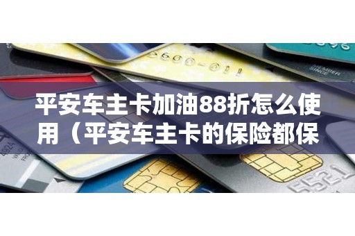 平安车主卡加油88折怎么使用（平安车主卡的保险都保什么）
