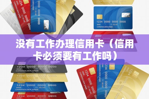 没有工作办理信用卡(信用卡必须要有工作吗) 没有工作办理信用卡(信用卡必须要有工作吗)