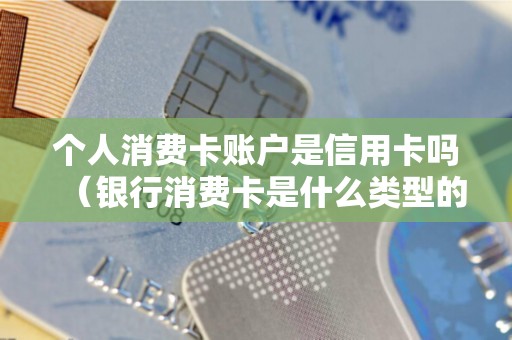 个人消费卡账户是信用卡吗（银行消费卡是什么类型的卡）
