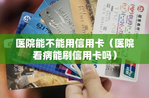 医院能不能用信用卡（医院看病能刷信用卡吗）