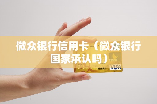 微众银行信用卡（微众银行国家承认吗）