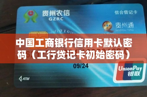 中国工商银行信用卡默认密码（工行贷记卡初始密码）