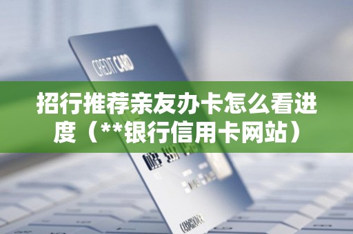 招行推荐亲友办卡怎么看进度（**银行信用卡网站）