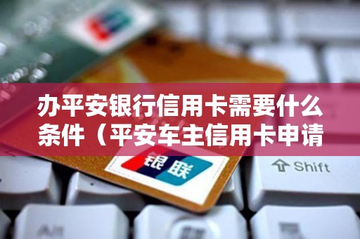 办平安银行信用卡需要什么条件(平安车主信用卡申请网上申请) 办平安银行信用卡需要什么条件(平安车主信用卡申请网上申请)