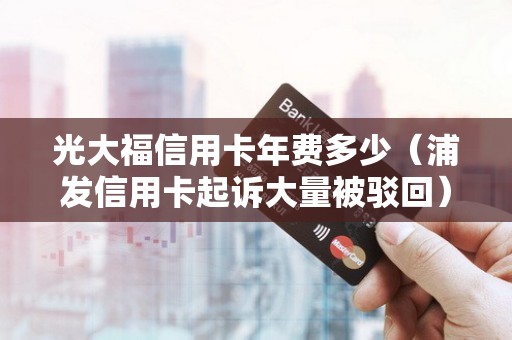 光大福信用卡年费多少（浦发信用卡起诉大量被驳回）