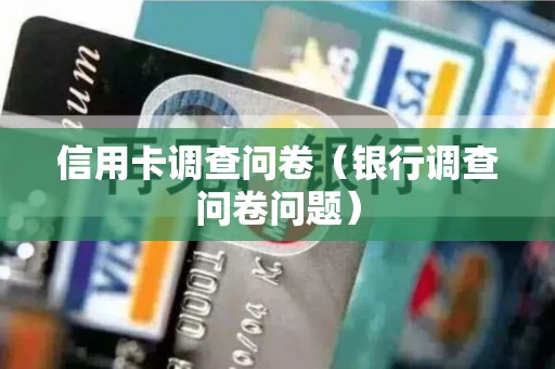 信用卡调查问卷（银行调查问卷问题）