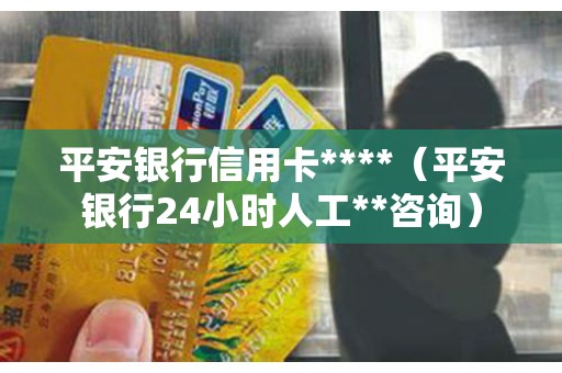 平安银行信用卡****（平安银行24小时人工**咨询）