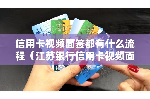 信用卡视频面签都有什么流程（江苏银行信用卡视频面签）