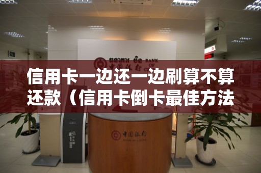 信用卡一边还一边刷算不算还款（信用卡倒卡最佳方法）
