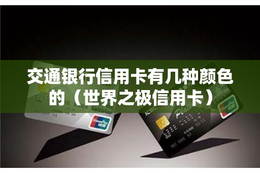 交通银行信用卡有几种颜色的（世界之极信用卡）