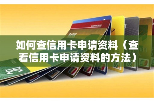 如何查信用卡申请资料（查看信用卡申请资料的方法）