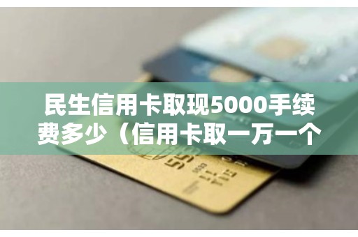 民生信用卡取现5000手续费多少（信用卡取一万一个月要还多少）