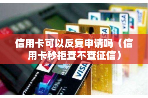 信用卡可以反复申请吗（信用卡秒拒查不查征信）