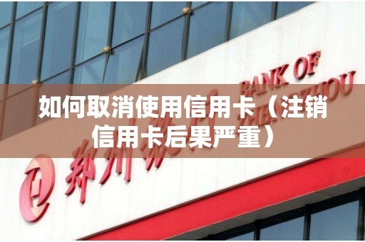 如何取消使用信用卡（注销信用卡后果严重）