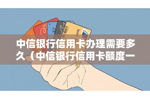 中信银行信用卡办理需要多久（中信银行信用卡额度一般是多少）