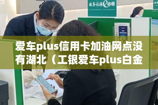 爱车plus信用卡加油网点没有湖北（工银爱车plus白金卡）