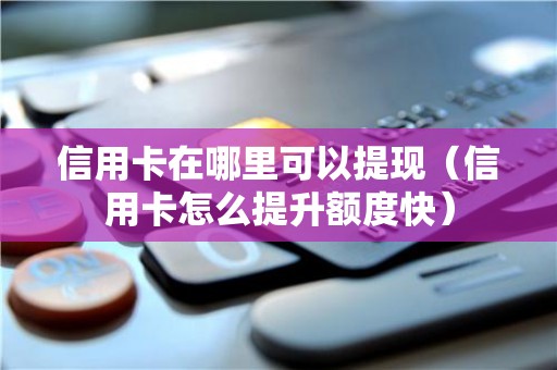 信用卡在哪里可以提现（信用卡怎么提升额度快）