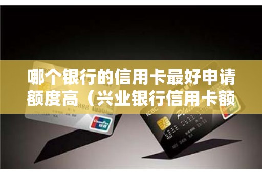 哪个银行的信用卡最好申请额度高（兴业银行信用卡额度一般多少）