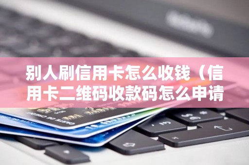 别人刷信用卡怎么收钱（信用卡二维码收款码怎么申请）
