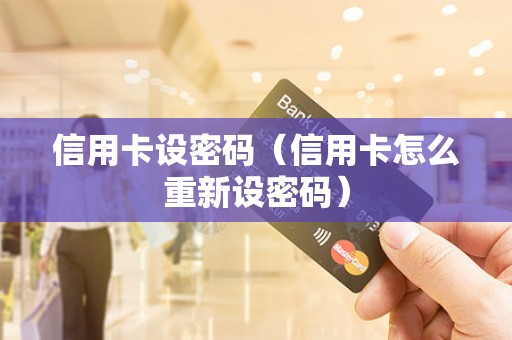 信用卡设密码（信用卡怎么重新设密码）