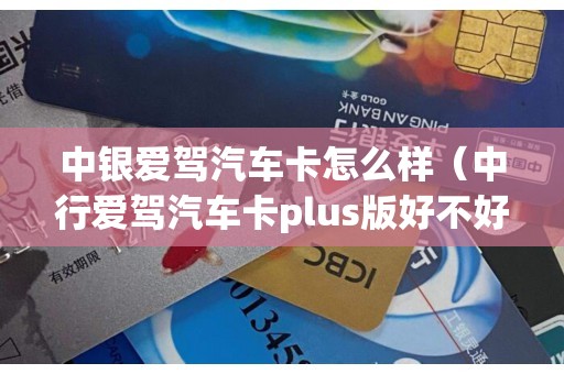 中银爱驾汽车卡怎么样（中行爱驾汽车卡plus版好不好）