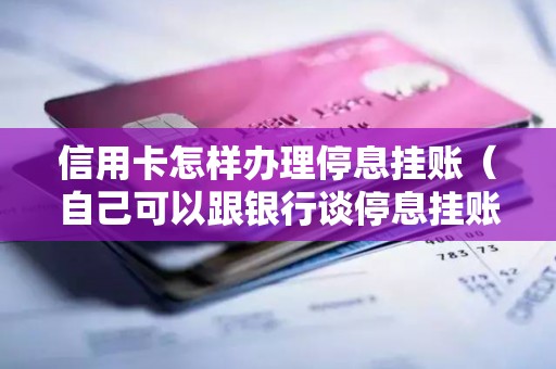 信用卡怎样办理停息挂账（自己可以跟银行谈停息挂账吗）
