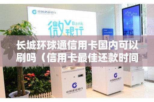 长城环球通信用卡国内可以刷吗（信用卡最佳还款时间）