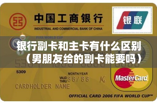 银行副卡和主卡有什么区别（男朋友给的副卡能要吗）