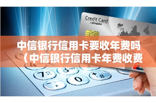 中信银行信用卡要收年费吗（中信银行信用卡年费收费标准）