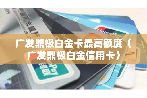 广发鼎极白金卡最高额度（广发鼎极白金信用卡）