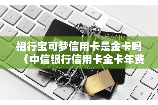 招行宝可梦信用卡是金卡吗（中信银行信用卡金卡年费）