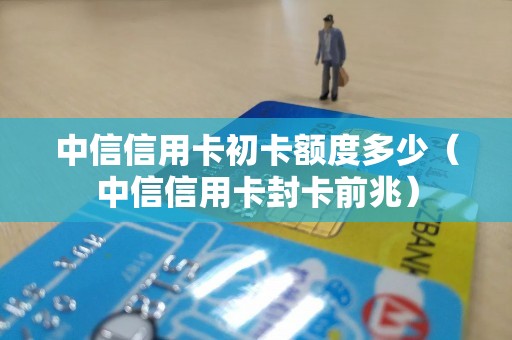 中信信用卡初卡额度多少（中信信用卡封卡前兆）