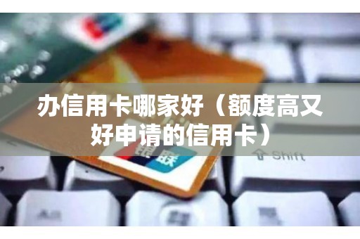 办信用卡哪家好（额度高又好申请的信用卡）