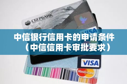 中信银行信用卡的申请条件（中信信用卡审批要求）