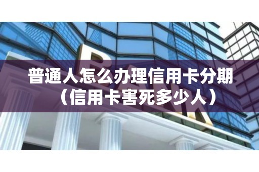 普通人怎么办理信用卡分期（信用卡害死多少人）