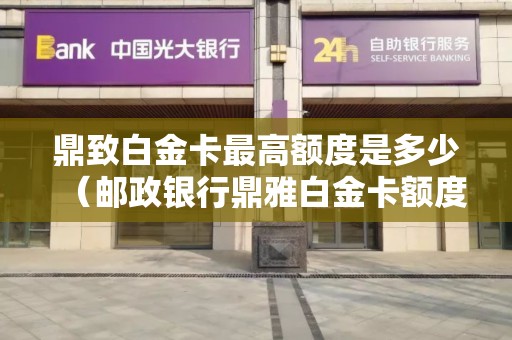 鼎致白金卡最高额度是多少（邮政银行鼎雅白金卡额度）
