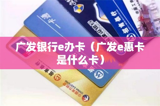 广发银行e办卡（广发e惠卡是什么卡）