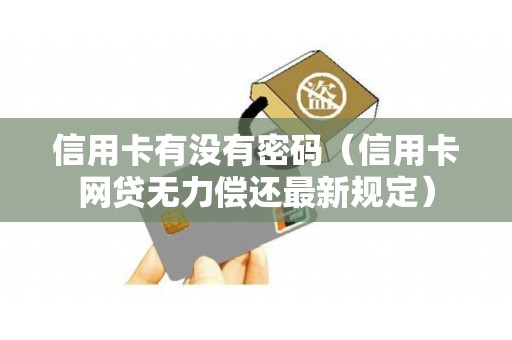 信用卡有没有密码（信用卡网贷无力偿还最新规定）