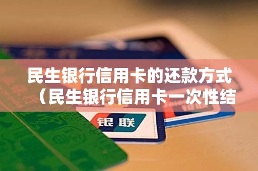 民生银行信用卡的还款方式（民生银行信用卡一次性结清）