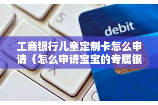 工商银行儿童定制卡怎么申请（怎么申请宝宝的专属银行卡）
