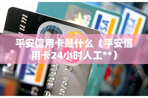 平安信用卡是什么（平安信用卡24小时人工**）