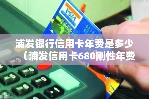 浦发银行信用卡年费是多少（浦发信用卡680刚性年费）