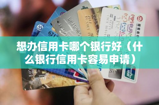 想办信用卡哪个银行好（什么银行信用卡容易申请）